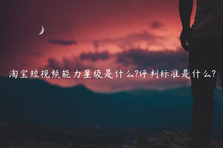 淘寶短視頻能力星級是什么?評判標準是什么?